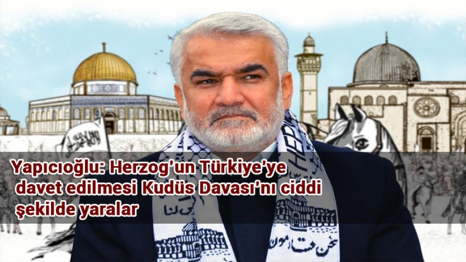 HÜDA PAR Genel Başkanı Zekeriya Yapıcıoğlu: Soykırımcı İsrailin Anladığı Tek Şey Güçtür! / Yapıcıoğlu: Herzog’un Türkiye’ye davet edilmesi Kudüs Davası’nı ciddi şekilde yaralar
