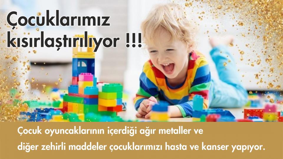 Oyuncaklardaki ağır metaller ve zehirli maddeler ile  çocuklarımız kısırlaştırılıyor/Ahmed Algan