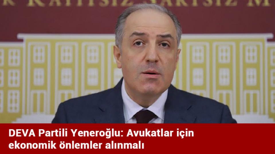 DEVA Partili Yeneroğlu: Avukatlar için ekonomik önlemler alınmalı