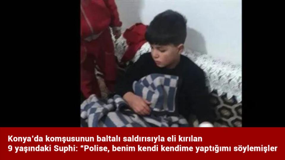 Konya’da komşusunun baltalı saldırısıyla eli kırılan 9 yaşındaki Suphi: “Polise, benim kendi kendime yaptığımı söylemişler