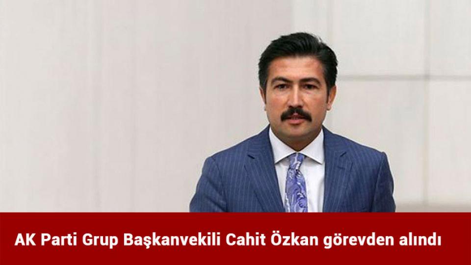 AK Parti Grup Başkanvekili Cahit Özkan görevden alındı