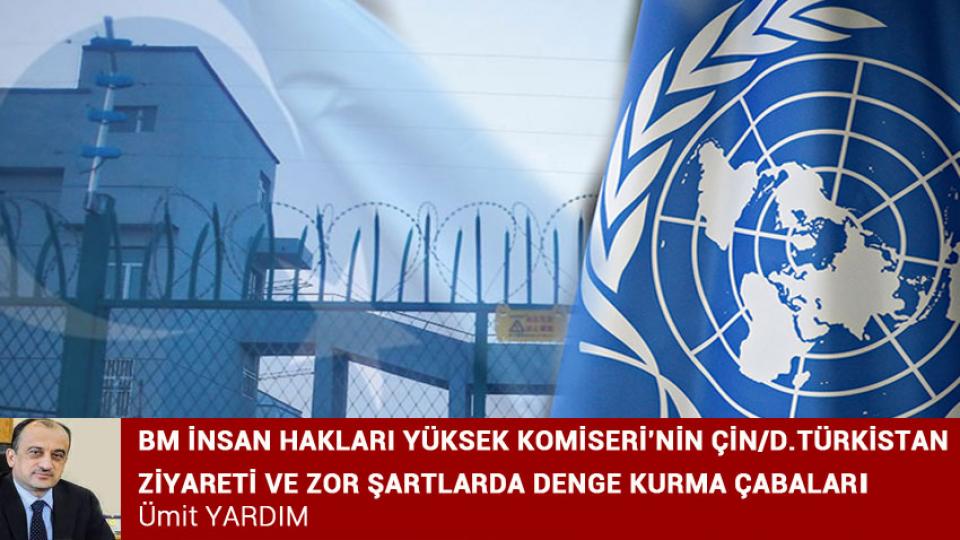 *BM İNSAN HAKLARI YÜKSEK KOMİSERİ’NİN ÇİN/D.TÜRKİSTAN ZİYARETİ VE ZOR ŞARTLARDA DENGE KURMA ÇABALARI * / Ümit YARDIM