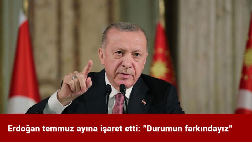 Erdoğan temmuz ayına işaret etti: "Durumun farkındayız"