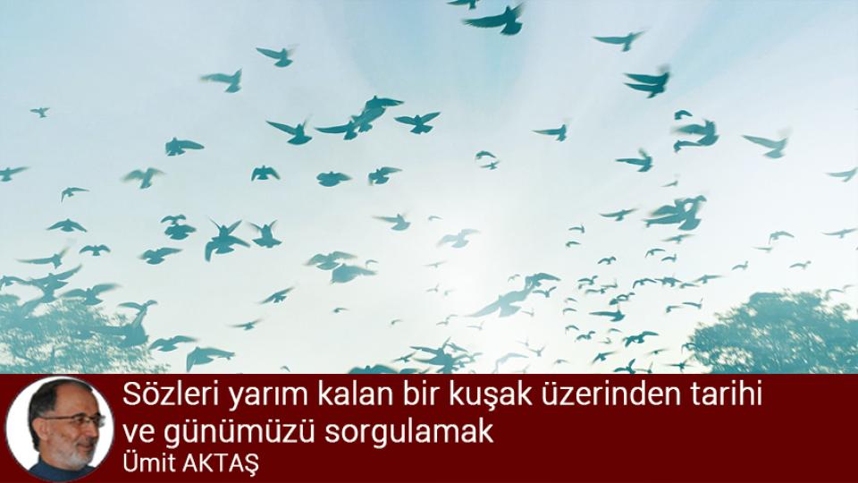 Geç kalmış bir "medeniyet" bahsi / Ümit Aktaş / Sözleri yarım kalan bir kuşak üzerinden tarihi ve günümüzü sorgulamak / Ümit AKTAŞ