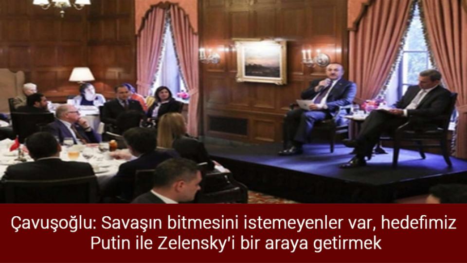 Çavuşoğlu: Savaşın bitmesini istemeyenler var, hedefimiz Putin ile Zelensky’i bir araya getirmek