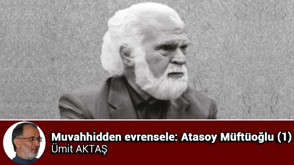 ATASOY MÜFTÜOĞLU / Basiretsizlik Kol Geziyor / Muvahhidden evrensele: Atasoy Müftüoğlu (1) / Ümit AKTAŞ