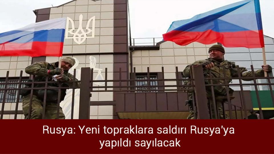 Rusya: Yeni topraklara saldırı Rusya'ya yapıldı sayılacak