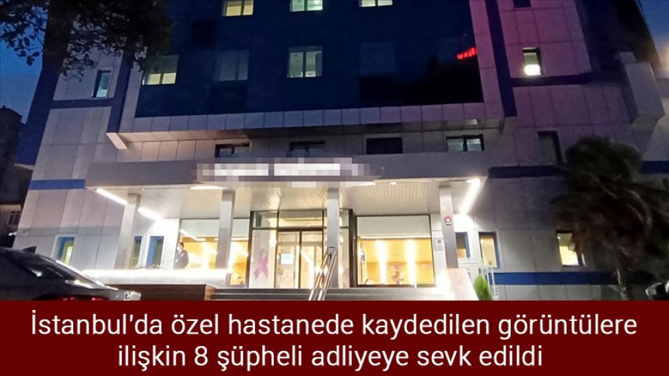 İstanbul'da özel hastanede kaydedilen görüntülere ilişkin 8 şüpheli adliyeye sevk edildi