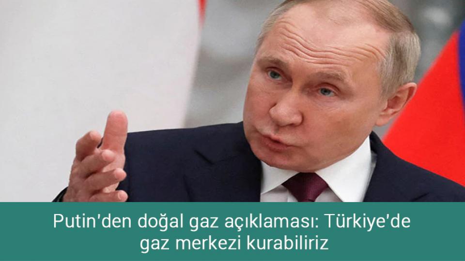 Putin'den doğal gaz açıklaması: Türkiye'de gaz merkezi kurabiliriz