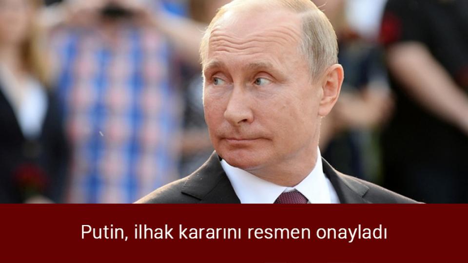 Putin, ilhak kararını resmen onayladı