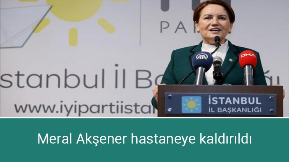 Meral Akşener hastaneye kaldırıldı