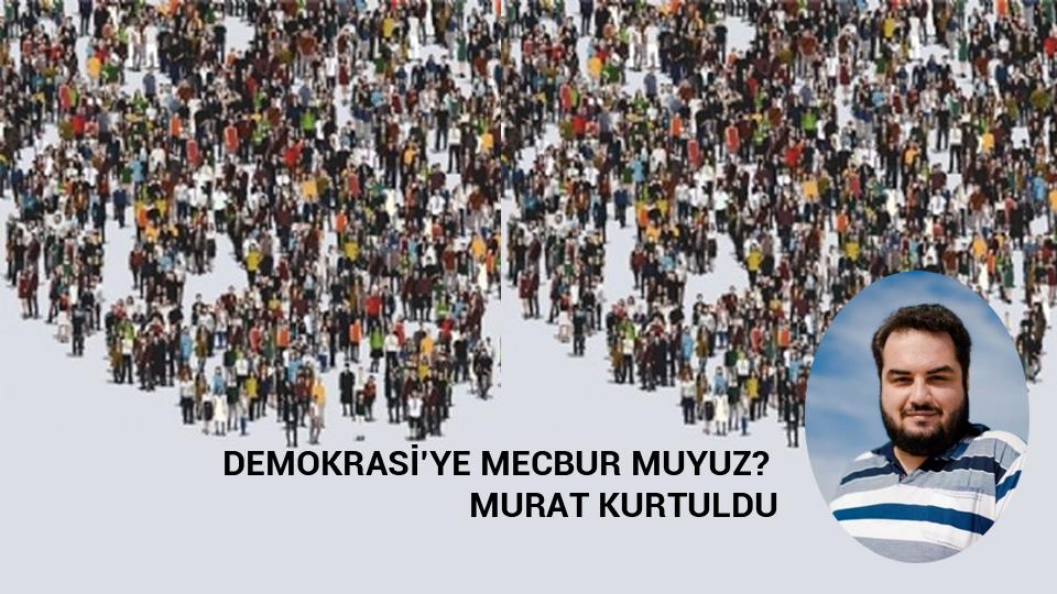 Demokrasi’ye Mecbur muyuz? / Murat Kurtuldu
