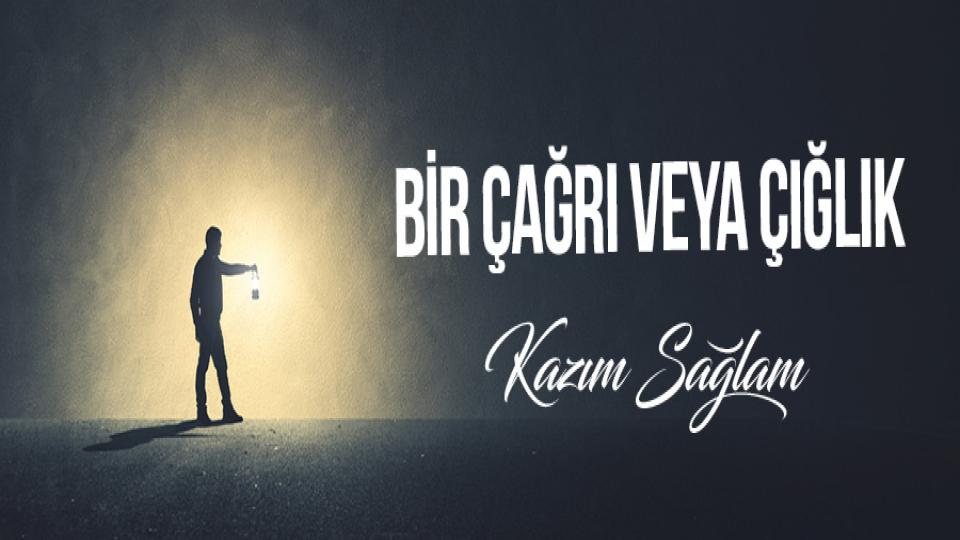 BİR ÇAĞRI VEYA ÇIĞLIK|KAZIM SAĞLAM