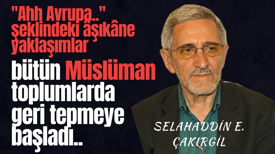 ''Ahh Avrupa..'' şeklindeki âşıkâne yaklaşımlar bütün Müslüman toplumlarda geri tepmeye başladı..|Selahaddin Eş Çakırgil