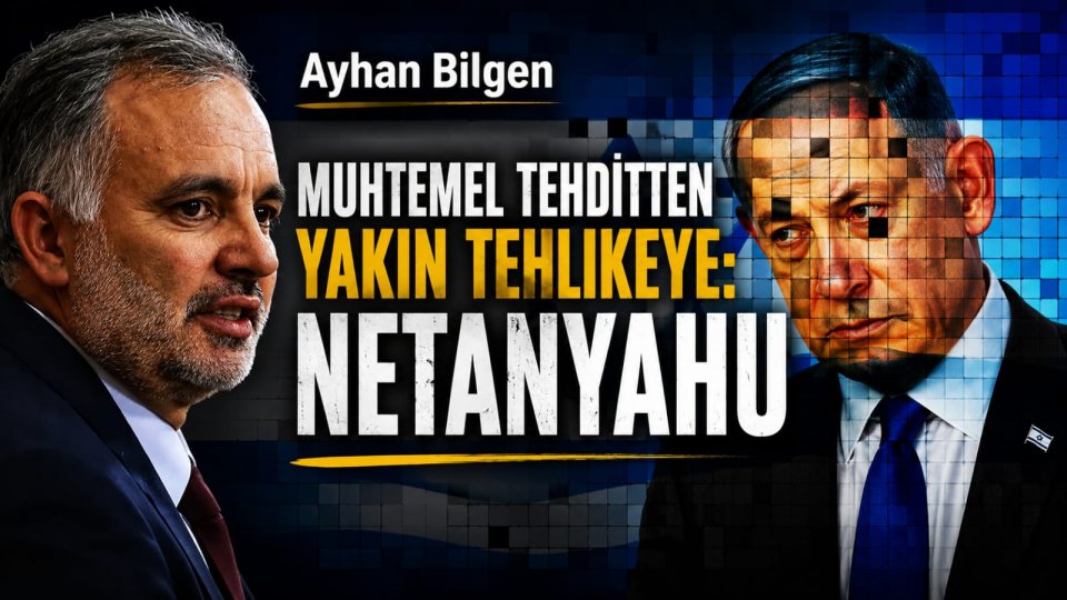 Muhtemel Tehditten Yakın Tehlikeye: Netenyahu /Ayhan Bilgen