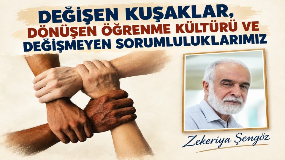 DEĞİŞEN KUŞAKLAR, DÖNÜŞEN ÖĞRENME KÜLTÜRÜ VE DEĞİŞMEYEN SORUMLULUKLARIMIZ/ZEKERİYA ŞENGÖZ