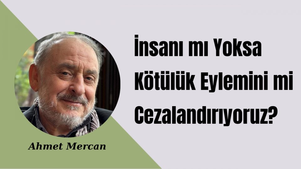 İnsanı mı Yoksa Kötülük Eylemini mi Cezalandırıyoruz? | Ahmet Mercan