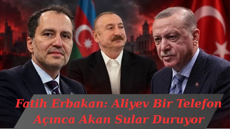 Fatih Erbakan: Aliyev Bir Telefon Açınca Akan Sular Duruyor