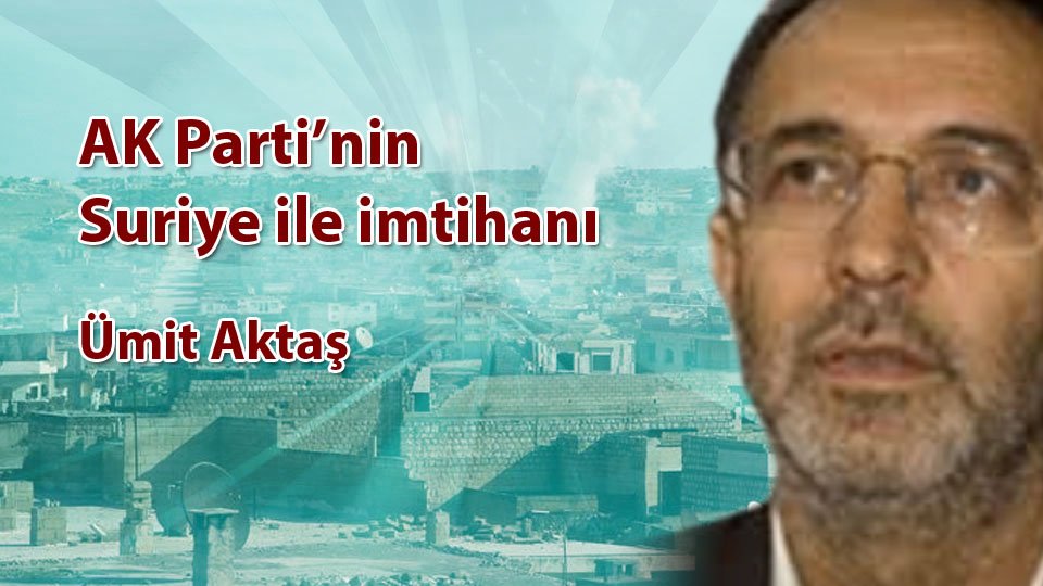 AK Parti’nin Suriye ile imtihanı / Ümit AKTAŞ