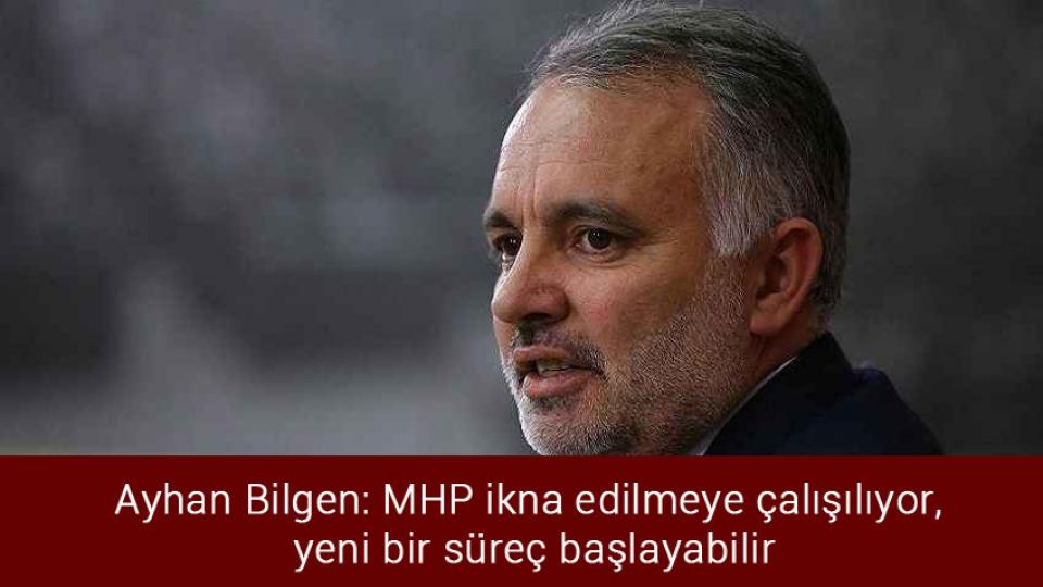 Ayhan Bilgen: MHP ikna edilmeye çalışılıyor, yeni bir süreç başlayabilir