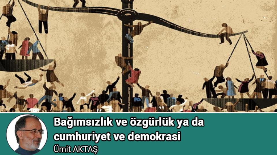 Kötülüğün Siyaseti ve İyiliği Savunmak / Ümit AKTAŞ / Bağımsızlık ve özgürlük ya da cumhuriyet ve demokrasi / Ümit AKTAŞ