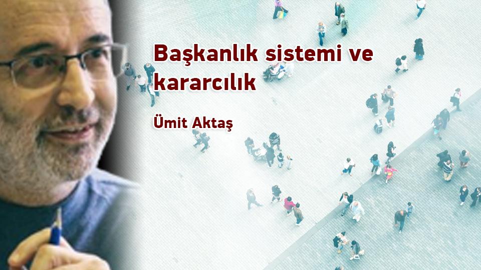 Siyasal krizden çıkışa ve arınmaya dair / Ümit Aktaş / Başkanlık sistemi ve kararcılık / Ümit Aktaş