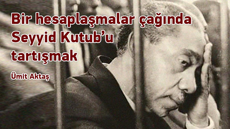 Bir hesaplaşmalar çağında Seyyid Kutub’u tartışmak / Ümit Aktaş