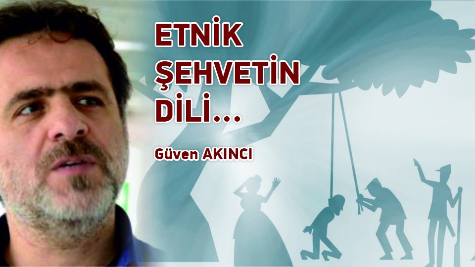 GÜVEN AKINCI/ETNİK ŞEHVETİN DİLİ...