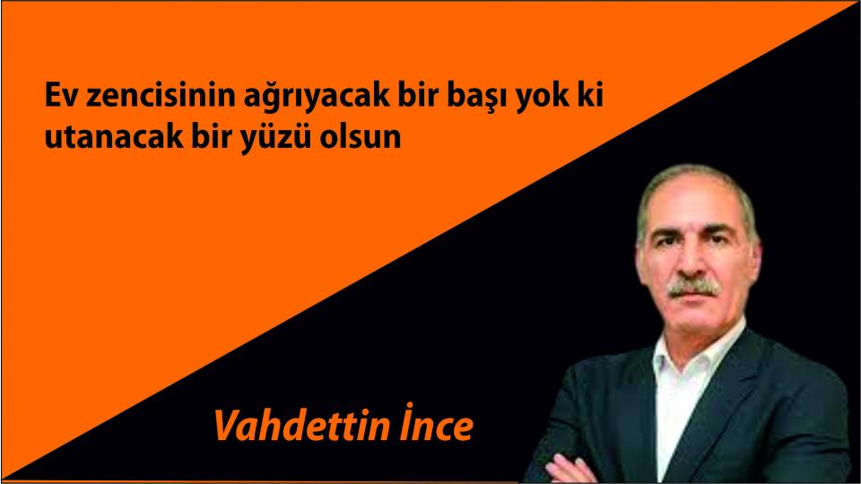 Ev zencisinin ağrıyacak bir başı yok ki utanacak bir yüzü olsun|Vahdettin İnce