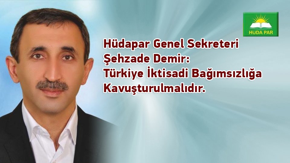 Hüdapar Genel Sekreteri Şehzade Demir: Türkiye Iktisadi Bağımsızlığa Kavuşturulmalıdır.