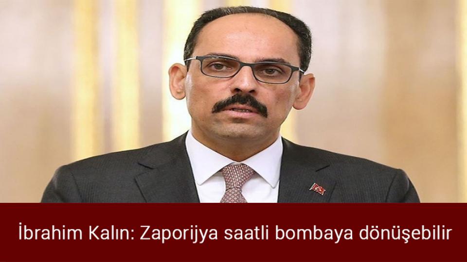 Önder Ankara: Çirkin ithamı ve iftirayı söz konusu şahsın  kendisine iade ediyoruz / İbrahim Kalın: Zaporijya saatli bombaya dönüşebilir