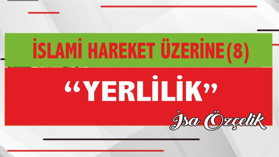 İSA ÖZÇELİK/İSLAMİ HAREKET ÜZERİNE(8) YERLİLİK 