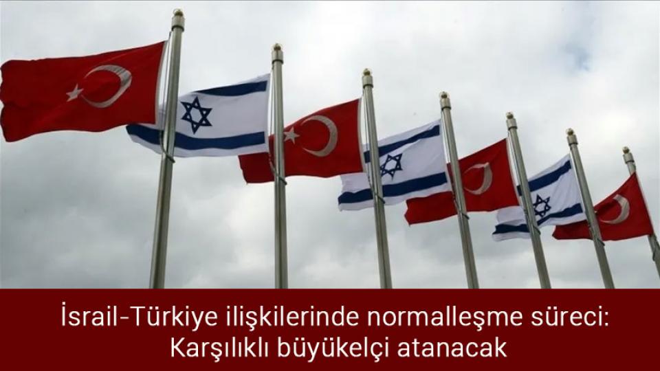 İsrail-Türkiye ilişkilerinde normalleşme süreci: Karşılıklı büyükelçi atanacak