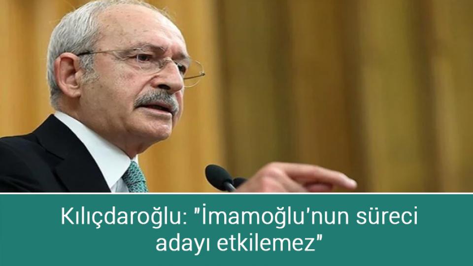 Kılıçdaroğlu: "İmamoğlu'nun süreci adayı etkilemez"