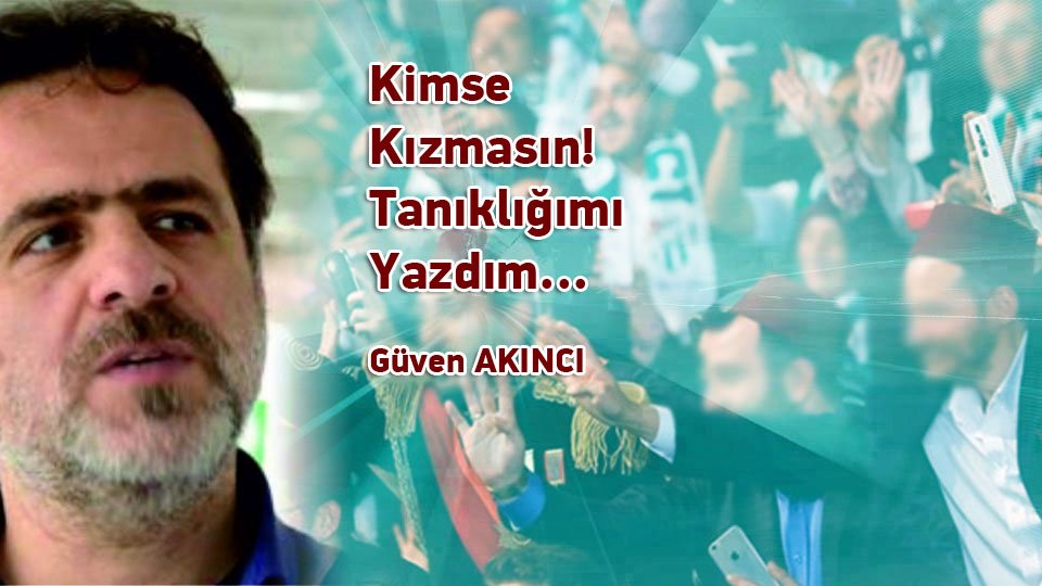 GÜVEN AKINCI/Kimse Kızmasın! Tanıklığımı Yazdım..