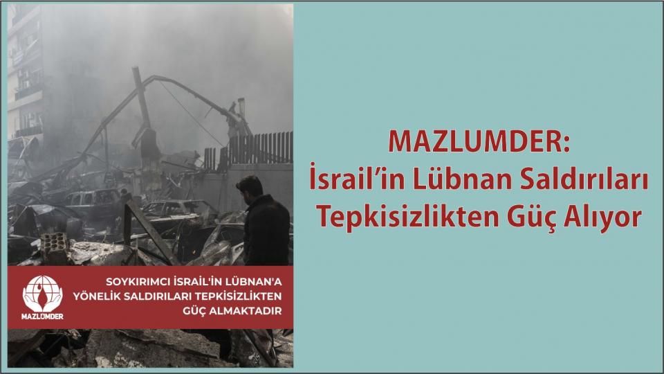 MAZLUMDER:SOYKIRIMCI İSRAİL'İN LÜBNAN'A YÖNELİK SALDIRILARI TEPKİSİZLİKTEN GÜÇ ALMAKTADIR