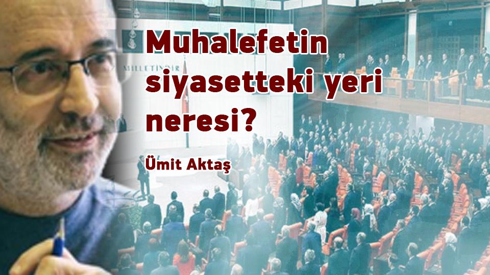 Muhalefetin siyasetteki yeri neresi? /  Ümit Aktaş