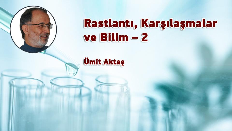 Rastlantı, Karşılaşmalar ve Bilim – 2 / Ümit Aktaş
