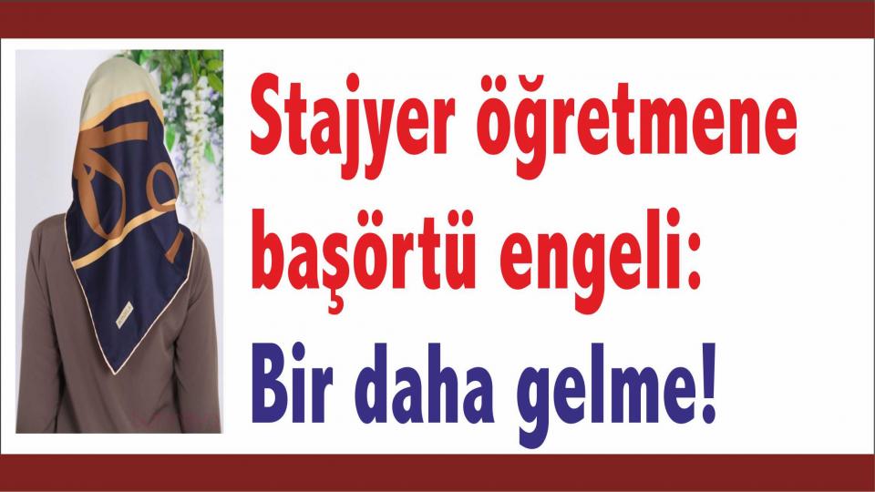 Stajyer öğretmene başörtüsünden dolayı ayrımcılık : Bir daha gelme, Veliler Seni İstemiyor!