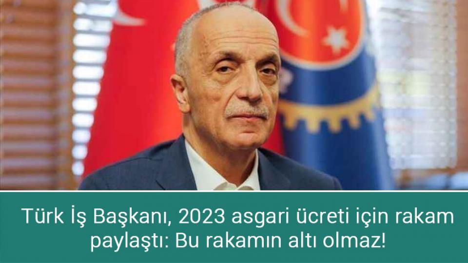 Türk İş Başkanı, 2023 asgari ücreti için rakam paylaştı: Bu rakamın altı olmaz!