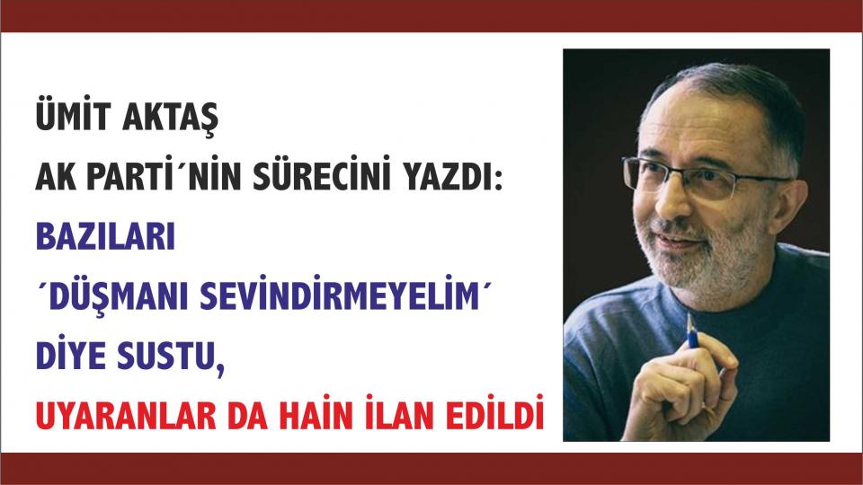 Ümit Aktaş: Bazıları ´düşmanı sevindirmeyelim´ diye sustu, uyaranlar da hain ilan edildi