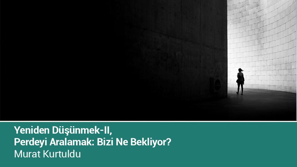 Yeniden Düşünmek-II, Perdeyi Aralamak: Bizi Ne Bekliyor? / Murat Kurtuldu